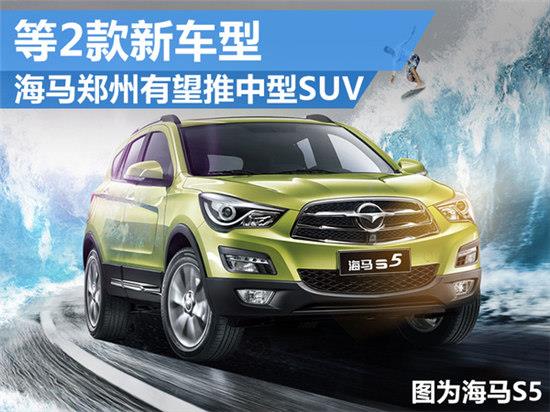 海馬鄭州有望推中型suv 等2款新車型