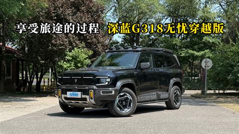 质说新车：享受旅途的过程 深蓝G318无忧穿越版