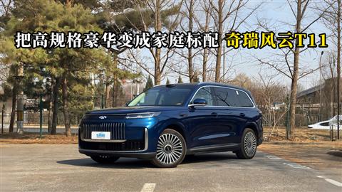 质说新车：把高规格豪华变成家庭标配 奇瑞风云T11